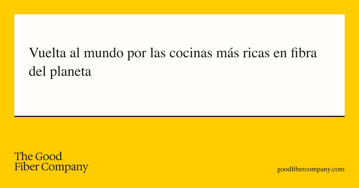 Vuelta al mundo por las cocinas más ricas en fibra del planeta