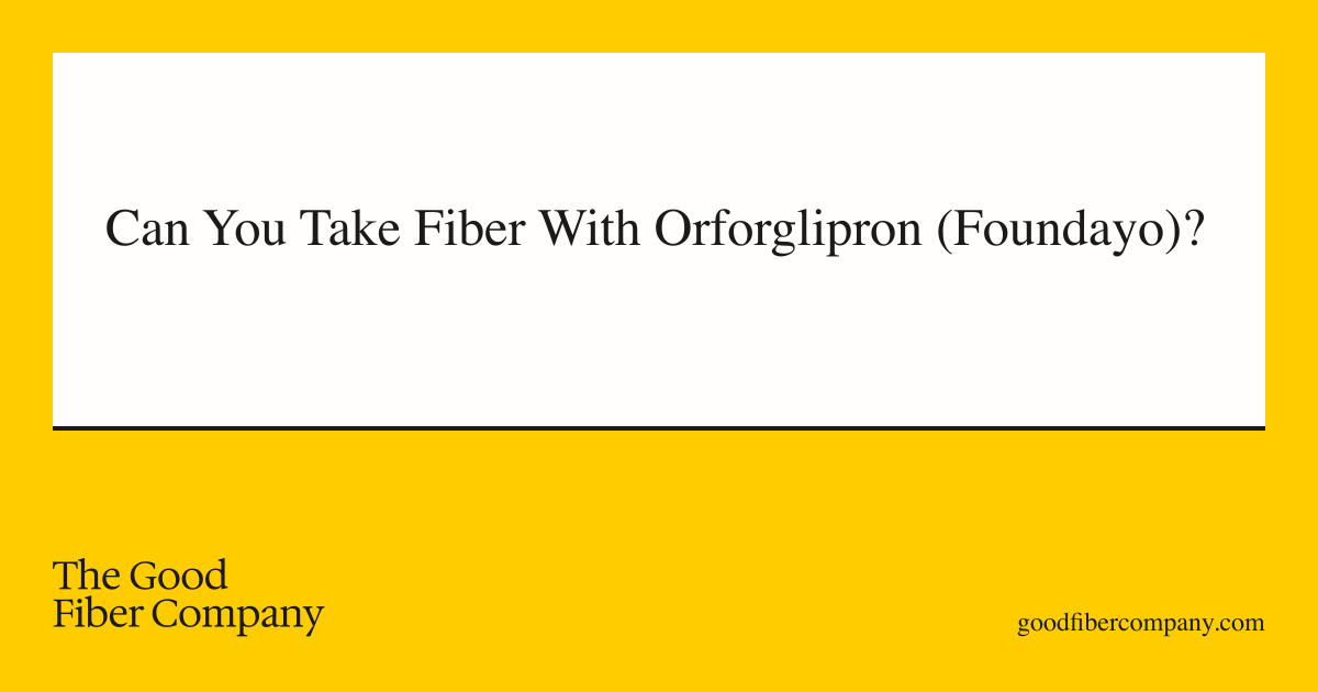 Can You Take Fiber With Orforglipron (Foundayo)?