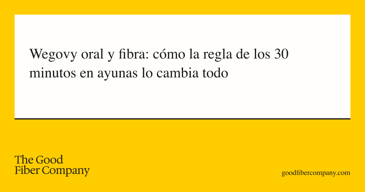 Wegovy oral y fibra: cómo la regla de los 30 minutos en ayunas lo cambia todo